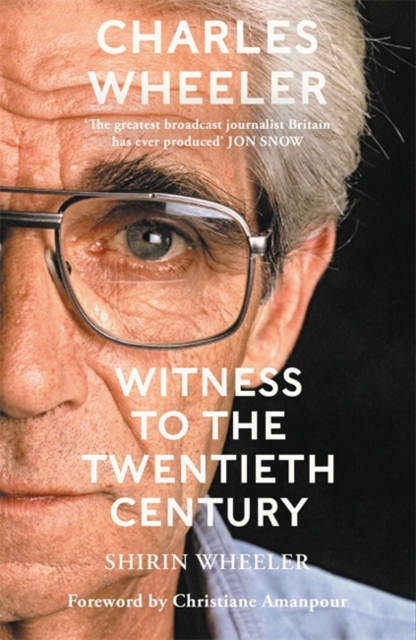Charles Wheeler - Witness to the Twentieth Century : A Life in News. Foreword by Christiane Amanpour, Hardback Book