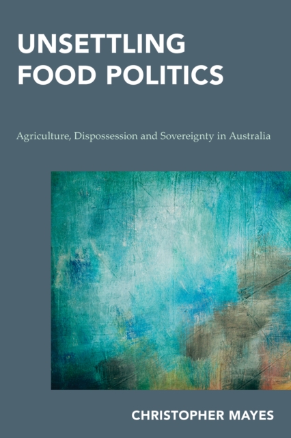 Unsettling Food Politics : Agriculture, Dispossession and Sovereignty in Australia, Hardback Book