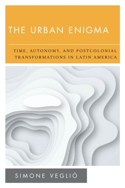 The Urban Enigma : Time, Autonomy, and Postcolonial Transformations in Latin America, Hardback Book