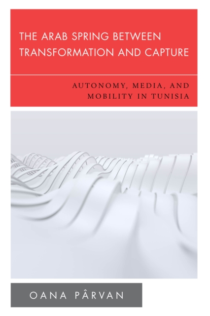 The Arab Spring Between Transformation and Capture : Autonomy, Media and Mobility in Tunisia, Hardback Book