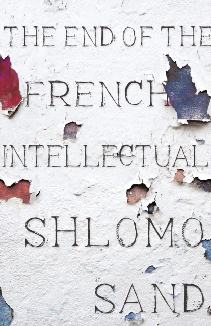 The End of the French Intellectual : From Zola to Houellebecq, EPUB eBook