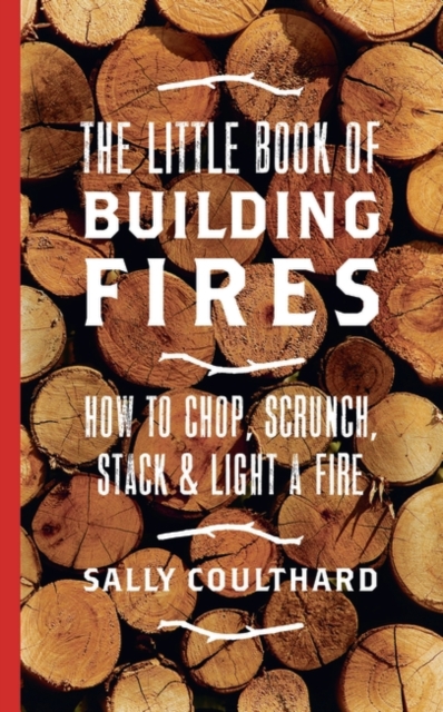 The Little Book of Building Fires : How to Chop, Scrunch, Stack and Light a Fire, Hardback Book