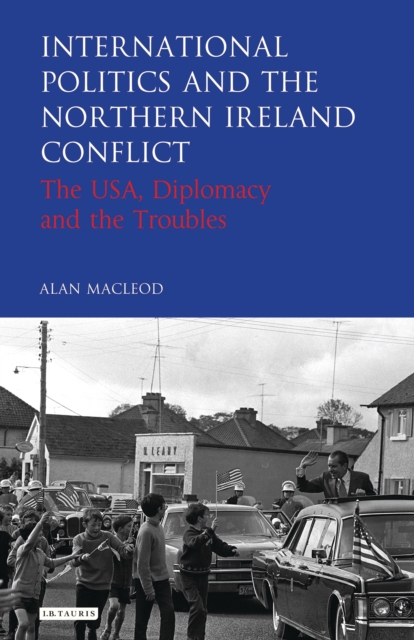 International Politics and the Northern Ireland Conflict : The USA, Diplomacy and the Troubles, EPUB eBook