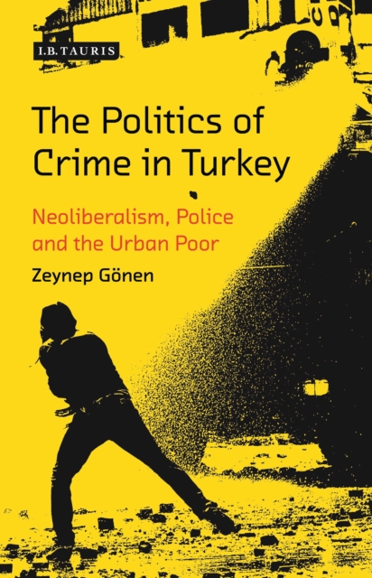The Politics of Crime in Turkey : Neoliberalism, Police and the Urban Poor, EPUB eBook
