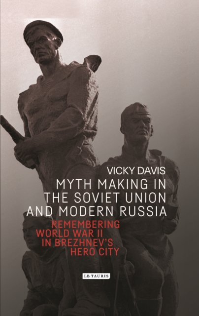 Myth Making in the Soviet Union and Modern Russia : Remembering World War II in Brezhnev’s Hero City, EPUB eBook