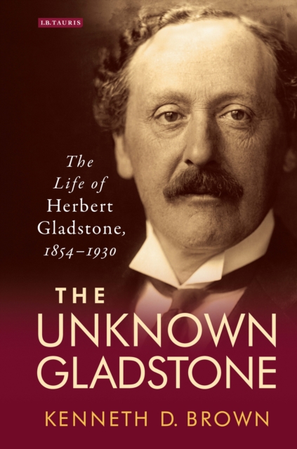 The Unknown Gladstone : The Life of Herbert Gladstone, 1854-1930, EPUB eBook