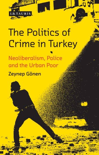 The Politics of Crime in Turkey : Neoliberalism, Police and the Urban Poor, PDF eBook