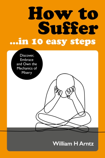 How to Suffer ... in 10 Easy Steps : Discover, Embrace and Own the Mechanics of Misery, Paperback / softback Book