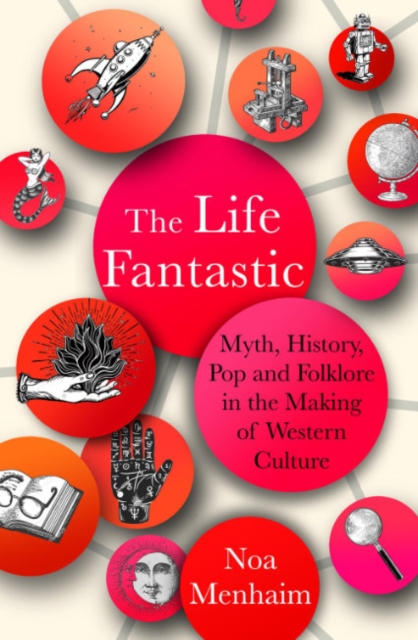 The Life Fantastic : Myth, History, Pop and Folklore in the Making of Western Culture, Hardback Book