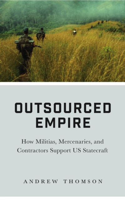 Outsourced Empire : How Militias, Mercenaries, and Contractors Support US Statecraft, EPUB eBook