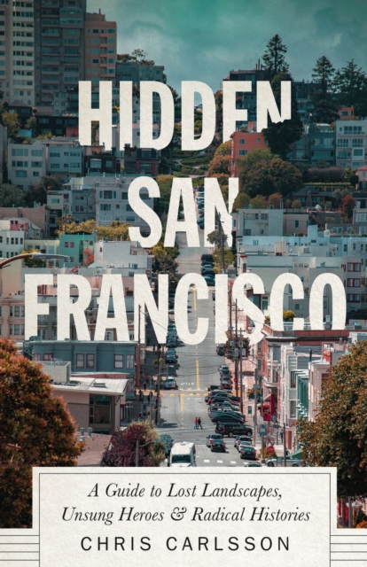 Hidden San Francisco : A Guide to Lost Landscapes, Unsung Heroes and Radical Histories, EPUB eBook