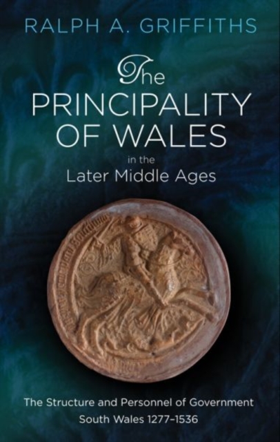 The Principality of Wales in the Later Middle Ages : The Structure and Personnel of Government: South Wales 1277-1536, Hardback Book