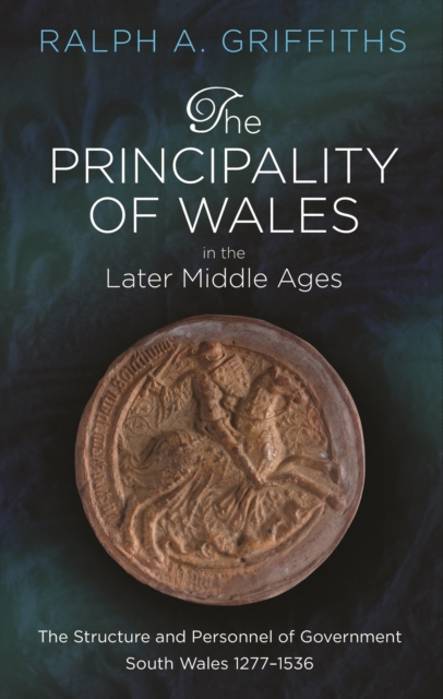 The Principality of Wales in the Later Middle Ages : The Structure and Personnel of Government: South Wales 1277-1536, EPUB eBook
