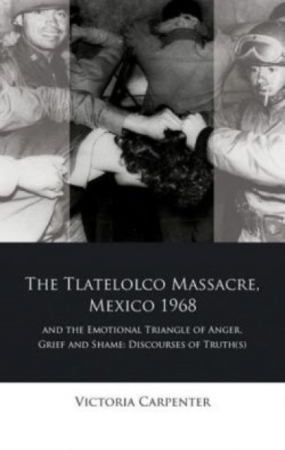 The Tlatelolco Massacre, Mexico 1968, and the Emotional Triangle of Anger, Grief and Shame : Discourses of Truth(s), Paperback / softback Book