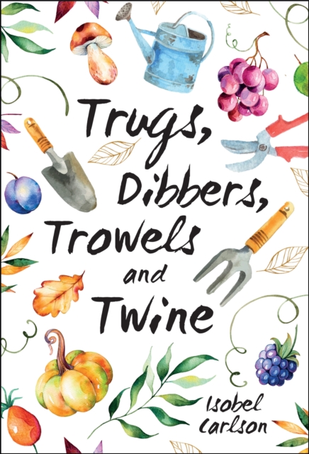 Trugs, Dibbers, Trowels and Twine : Gardening Tips, Words of Wisdom and Inspiration on the Simplest of Pleasures, Hardback Book