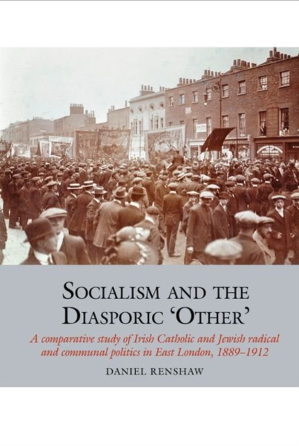 Socialism and the Diasporic 'Other' : A comparative study of Irish Catholic and Jewish radical and communal politics in East London, 1889-1912, Hardback Book