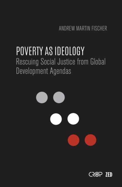 Poverty as Ideology : Rescuing Social Justice from Global Development Agendas, Hardback Book