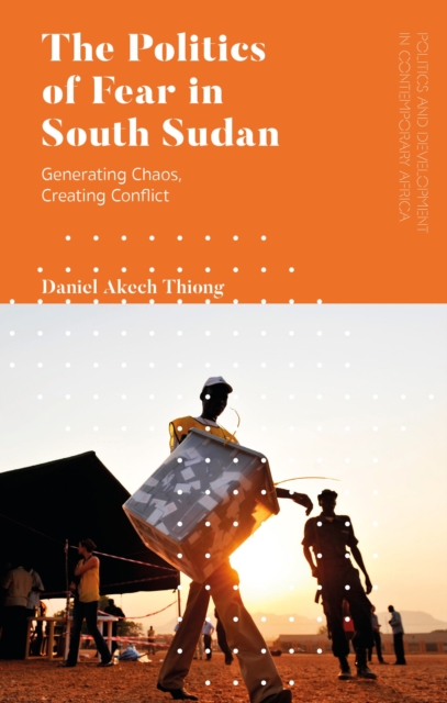 The Politics of Fear in South Sudan : Generating Chaos, Creating Conflict, Paperback / softback Book