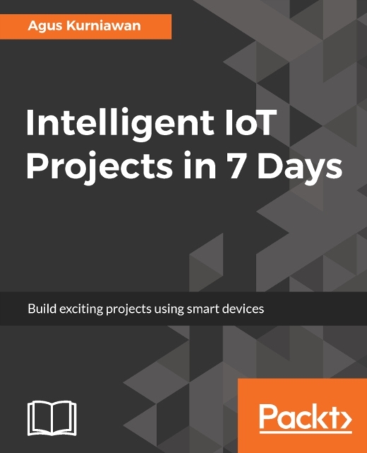 Intelligent IoT Projects in 7 Days : Discover how to build your own Intelligent Internet of Things projects and bring a new degree of interconnectivity to your world, EPUB eBook