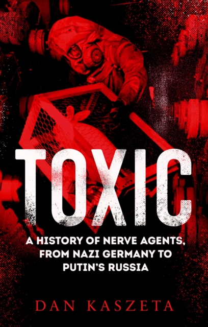 Toxic : A A History of Nerve Agents, From Nazi Germany to Putin's Russia, EPUB eBook