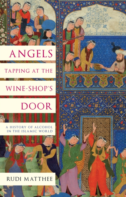 Angels Tapping at the Wine-­Shop’s Door : A History of Alcohol in the Islamic World, Hardback Book