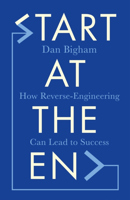 Start at the End : How Reverse-Engineering Can Lead to Success, Hardback Book