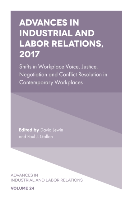 Advances in Industrial and Labor Relations, 2017 : Shifts in Workplace Voice, Justice, Negotiation and Conflict Resolution in Contemporary Workplaces, PDF eBook