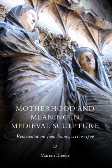 Motherhood and Meaning in Medieval Sculpture : Representations from France, c.1100-1500, PDF eBook