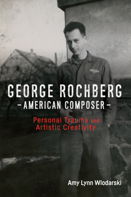 George Rochberg, American Composer : Personal Trauma and Artistic Creativity, PDF eBook