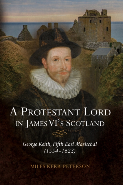 A Protestant Lord in James VI's Scotland : George Keith, Fifth Earl Marischal (1554-1623), PDF eBook