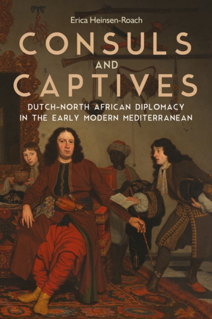 Consuls and Captives : Dutch-North African Diplomacy in the Early Modern Mediterranean, PDF eBook