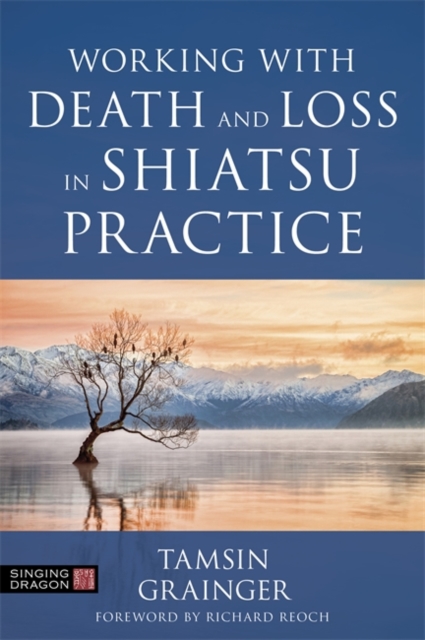 Working with Death and Loss in Shiatsu Practice : A Guide to Holistic Bodywork in Palliative Care, Paperback / softback Book