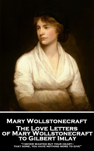 The Love Letters of Mary Wollstonecraft to Gilbert Imlay : "I never wanted but your heart-that gone, you have nothing more to give", EPUB eBook
