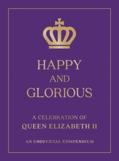 Happy and Glorious : A Celebration of Queen Elizabeth II: An Unofficial Compendium, Hardback Book