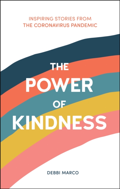 The Power of Kindness : Inspiring Stories, Heart-Warming Tales and Random Acts of Kindness from the Coronavirus Pandemic, Hardback Book
