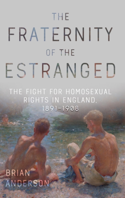 The Fraternity of the Estranged : The Fight for Homosexual Rights in England, 1891-1908, EPUB eBook