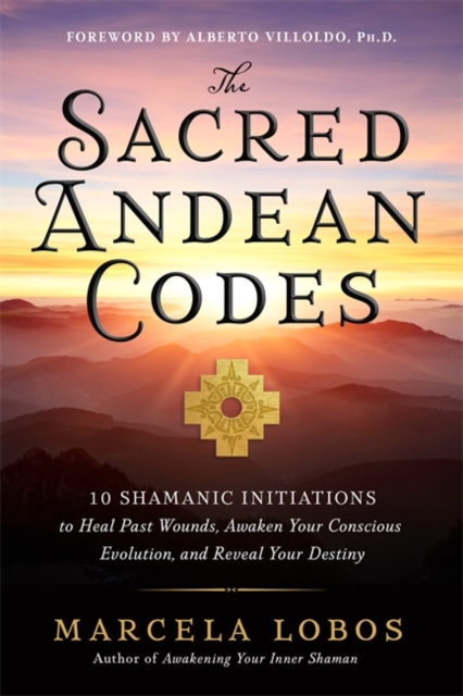 The Sacred Andean Codes : 10 Shamanic Initiations to Heal Past Wounds, Awaken Your Conscious Evolution and Reveal Your Destiny, Paperback / softback Book