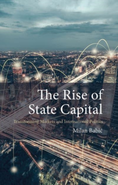 The Rise of State Capital : Transforming Markets and International Politics, Paperback / softback Book