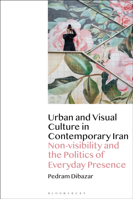 Urban and Visual Culture in Contemporary Iran : Non-visibility and the Politics of Everyday Presence, Hardback Book