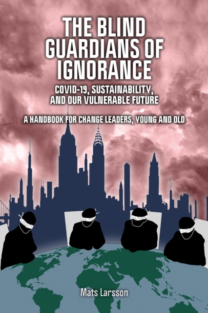 The Blind Guardians of Ignorance : Covid-19, Sustainability, and Our Vulnerable Future: A Handbook for Change Leaders, Young and Old, EPUB eBook