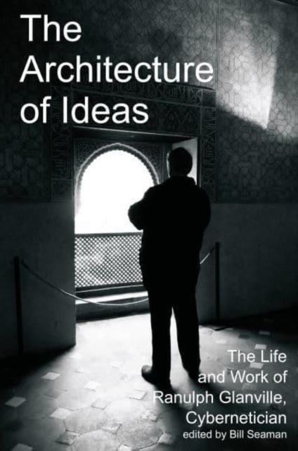The Architecture of Ideas : The Life and Work of Ranulph Glanville, Cybernetician, Hardback Book