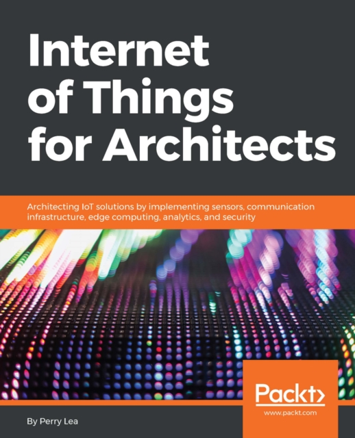 Internet of Things for Architects : Architecting IoT solutions by implementing sensors, communication infrastructure, edge computing, analytics, and security, EPUB eBook