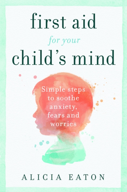 First Aid for your Child's Mind : Simple steps to soothe anxiety, fears and worries, EPUB eBook