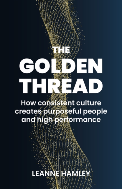 The Golden Thread : How consistent culture creates purposeful people and high performance, Paperback / softback Book