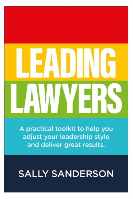Leading Lawyers : A practical toolkit to help you adjust your leadership style and deliver great results, Paperback / softback Book