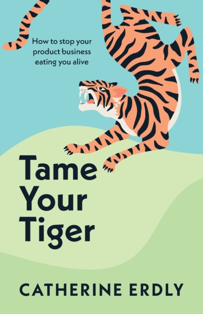 Tame Your Tiger : How to stop your product business eating you alive, Paperback / softback Book