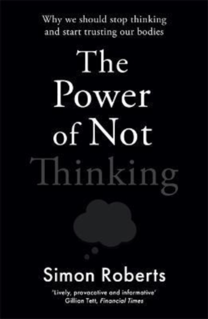 The Power of Not Thinking : Why We Should Stop Thinking and Start Trusting Our Bodies, Paperback / softback Book
