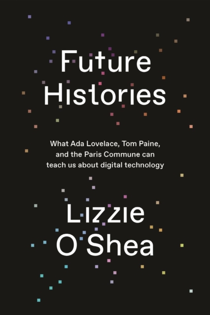 Future Histories : What Ada Lovelace, Tom Paine, and the Paris Commune Can Teach Us About Digital Technology, Hardback Book