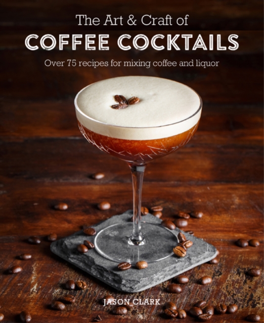 The Art & Craft of Coffee Cocktails : Over 80 Recipes for Mixing Coffee and Liquor, Hardback Book