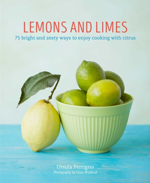 Lemons and Limes : 75 Bright and Zesty Ways to Enjoy Cooking with Citrus, Hardback Book